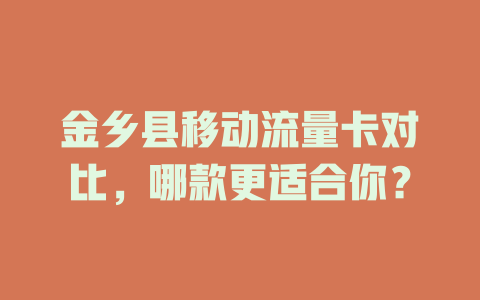金乡县移动流量卡对比，哪款更适合你？