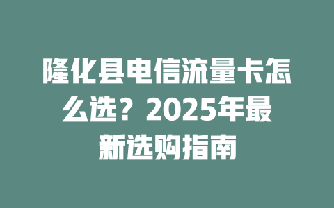 隆化县电信流量卡怎么选?2025年最新选购指南