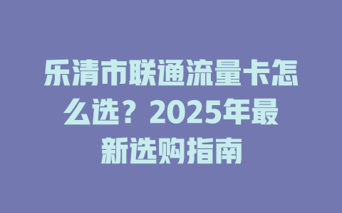 乐清市联通流量卡怎么选？2025年最新选购指南