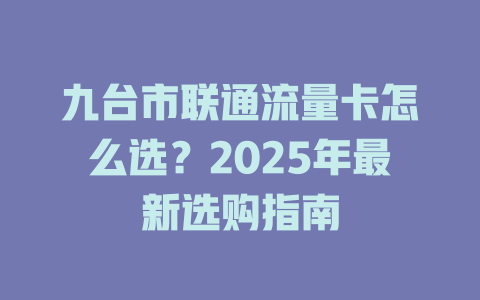 九台市联通流量卡怎么选？2025年最新选购指南