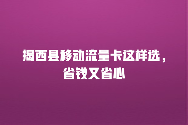 揭西县移动流量卡这样选，省钱又省心
