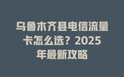 乌鲁木齐县电信流量卡怎么选？2025年最新攻略