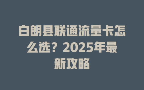 白朗县联通流量卡怎么选？2025年最新攻略