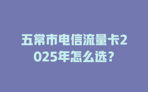 五常市电信流量卡2025年怎么选？