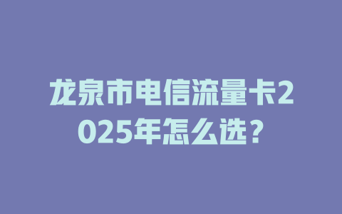 龙泉市电信流量卡2025年怎么选？