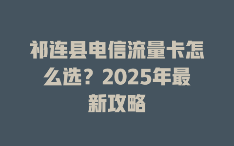 祁连县电信流量卡怎么选？2025年最新攻略