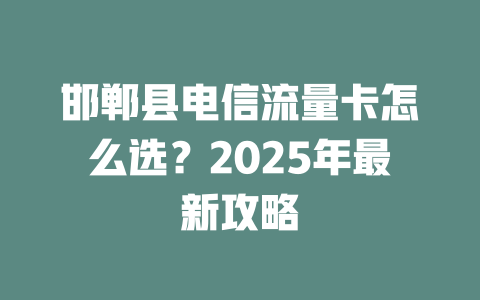 邯郸县电信流量卡怎么选？2025年最新攻略