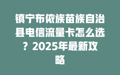 镇宁布依族苗族自治县电信流量卡怎么选？2025年最新攻略