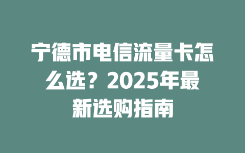 宁德市电信流量卡怎么选？2025年最新选购指南