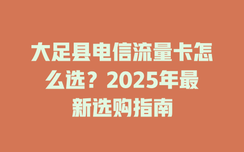 大足县电信流量卡怎么选？2025年最新选购指南