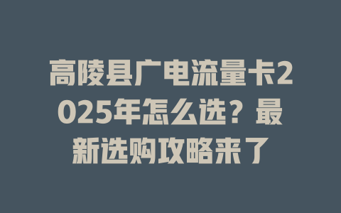 高陵县广电流量卡2025年怎么选？最新选购攻略来了