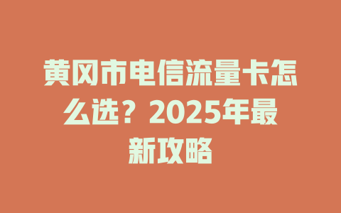 黄冈市电信流量卡怎么选？2025年最新攻略