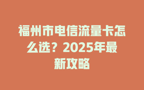 福州市电信流量卡怎么选？2025年最新攻略