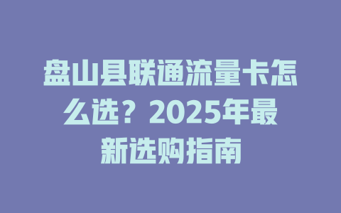 盘山县联通流量卡怎么选？2025年最新选购指南