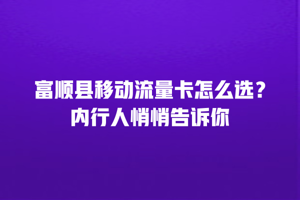 富顺县移动流量卡怎么选？内行人悄悄告诉你