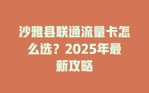 沙雅县联通流量卡怎么选？2025年最新攻略