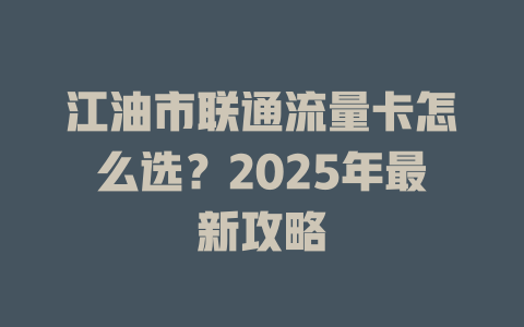 江油市联通流量卡怎么选？2025年最新攻略