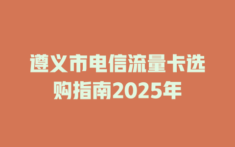 遵义市电信流量卡选购指南2025年