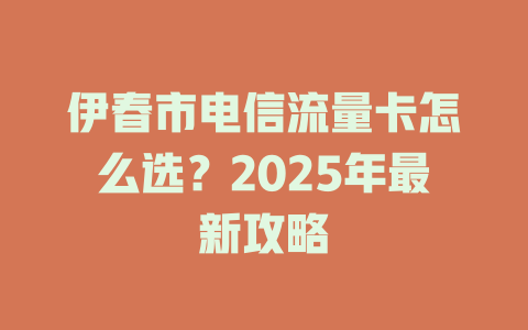伊春市电信流量卡怎么选？2025年最新攻略