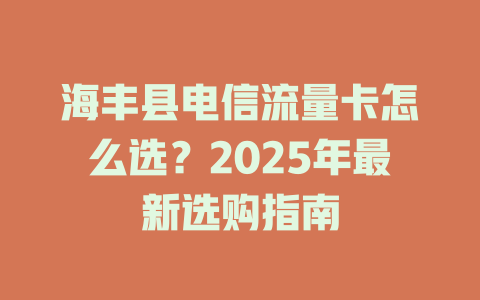 海丰县电信流量卡怎么选？2025年最新选购指南