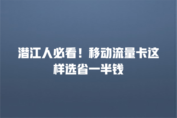 潜江人必看！移动流量卡这样选省一半钱