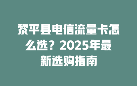 黎平县电信流量卡怎么选？2025年最新选购指南