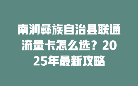 南涧彝族自治县联通流量卡怎么选？2025年最新攻略