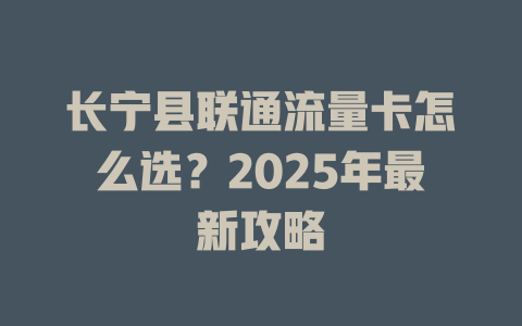 长宁县联通流量卡怎么选？2025年最新攻略