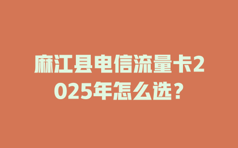 麻江县电信流量卡2025年怎么选？