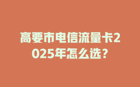 高要市电信流量卡2025年怎么选？