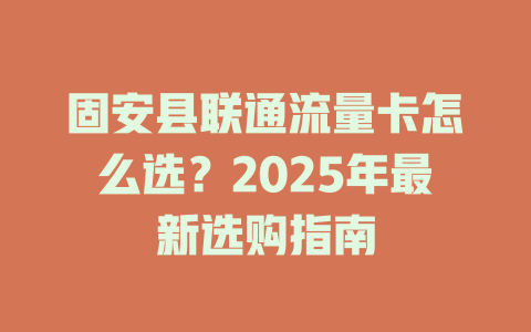 固安县联通流量卡怎么选？2025年最新选购指南