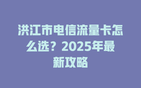 洪江市电信流量卡怎么选？2025年最新攻略