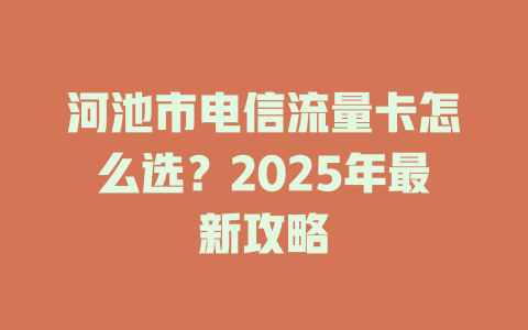 河池市电信流量卡怎么选？2025年最新攻略