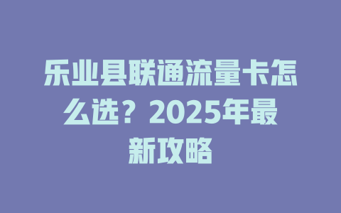 乐业县联通流量卡怎么选？2025年最新攻略