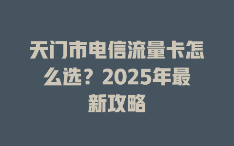 天门市电信流量卡怎么选？2025年最新攻略