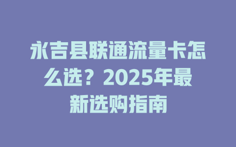 永吉县联通流量卡怎么选？2025年最新选购指南