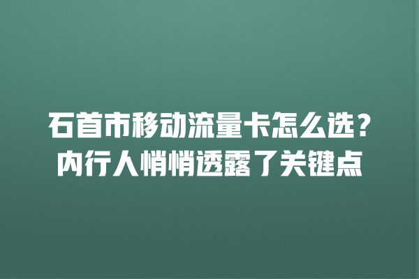 石首市移动流量卡怎么选？内行人悄悄透露了关键点