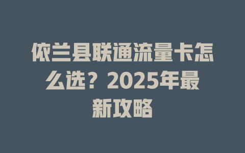 依兰县联通流量卡怎么选？2025年最新攻略