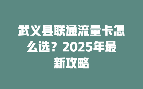 武义县联通流量卡怎么选？2025年最新攻略