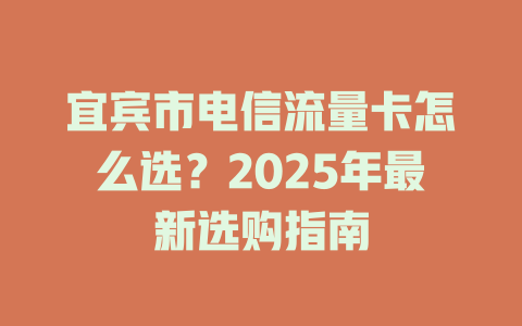 宜宾市电信流量卡怎么选？2025年最新选购指南