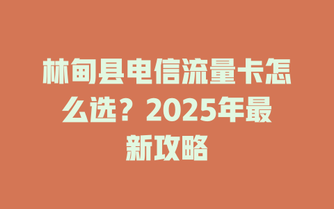 林甸县电信流量卡怎么选？2025年最新攻略