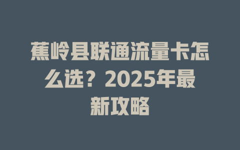 蕉岭县联通流量卡怎么选？2025年最新攻略