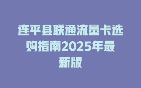 连平县联通流量卡选购指南2025年最新版