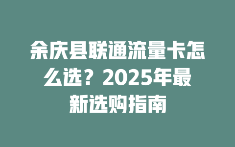 余庆县联通流量卡怎么选？2025年最新选购指南