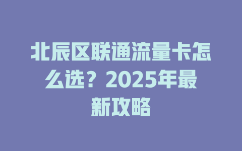 北辰区联通流量卡怎么选？2025年最新攻略