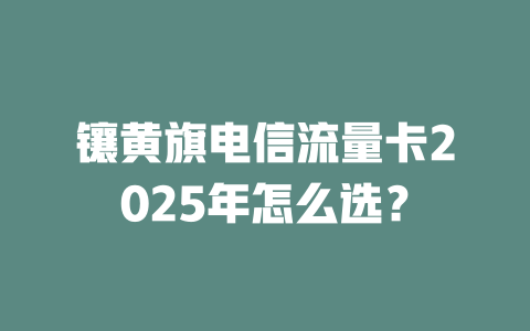 镶黄旗电信流量卡2025年怎么选？