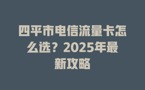 四平市电信流量卡怎么选？2025年最新攻略