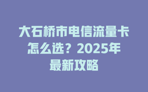 大石桥市电信流量卡怎么选？2025年最新攻略