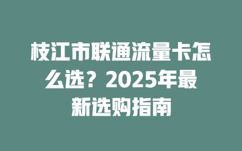 枝江市联通流量卡怎么选？2025年最新选购指南