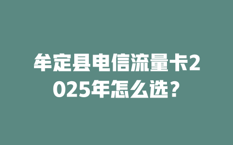 牟定县电信流量卡2025年怎么选？